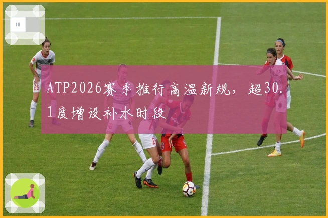 ATP2026赛季推行高温新规，超30.1度增设补水时段