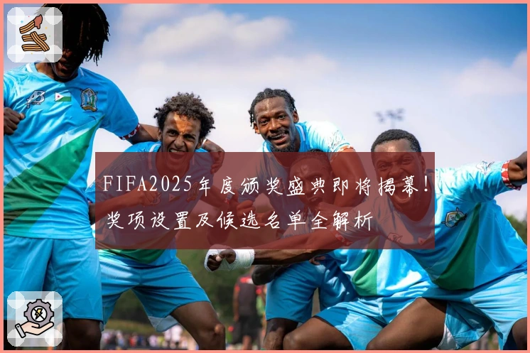 FIFA2025年度颁奖盛典即将揭幕！奖项设置及候选名单全解析