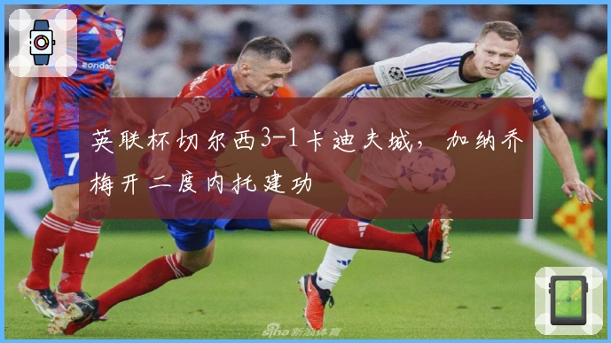 英联杯切尔西3-1卡迪夫城，加纳乔梅开二度内托建功