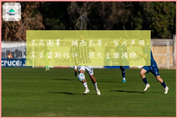 正式谢幕，梅西无奈，官方声明，苏亚雷斯作伴，损失金额揭晓