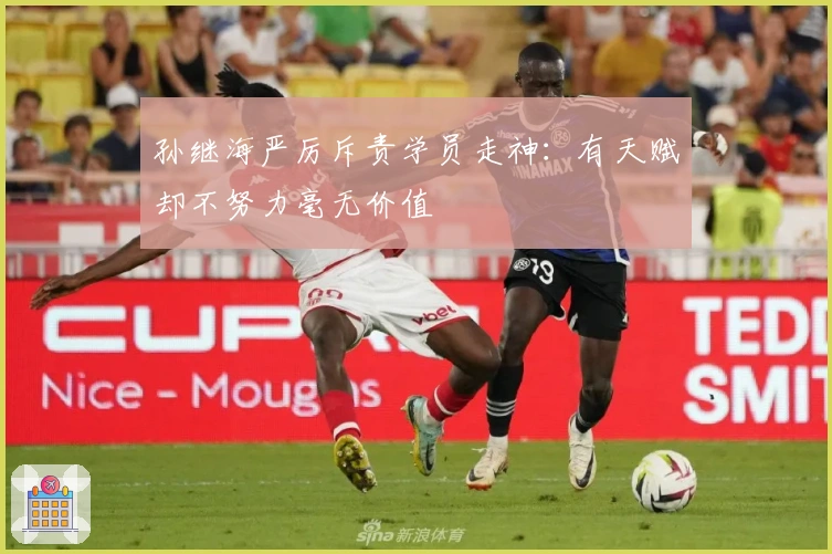 孙继海严厉斥责学员走神：有天赋却不努力毫无价值