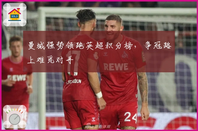 曼城强势领跑英超积分榜，争冠路上难觅对手