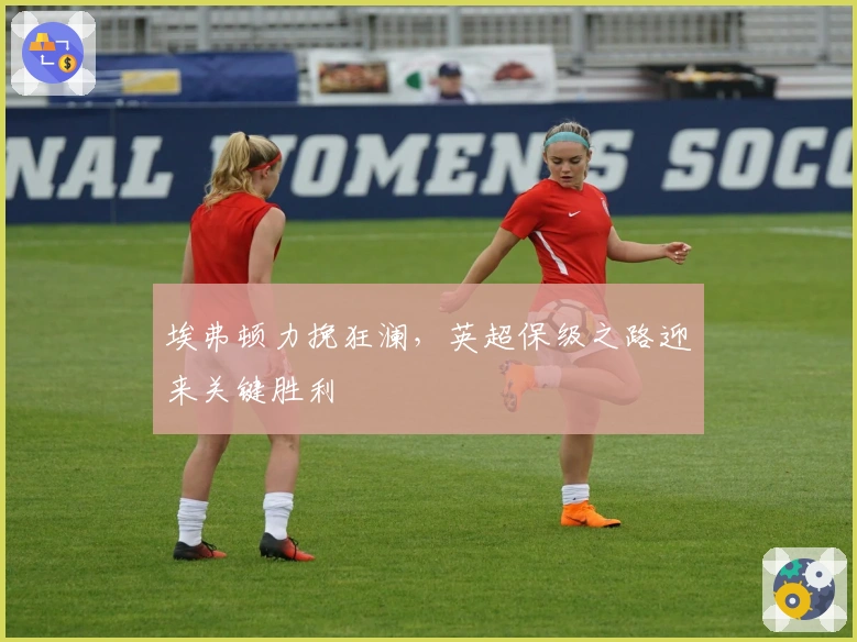 埃弗顿力挽狂澜，英超保级之路迎来关键胜利