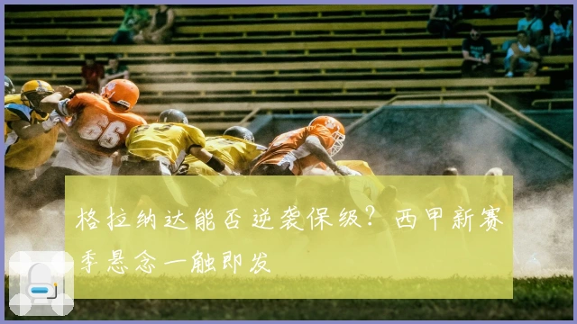 格拉纳达能否逆袭保级？西甲新赛季悬念一触即发