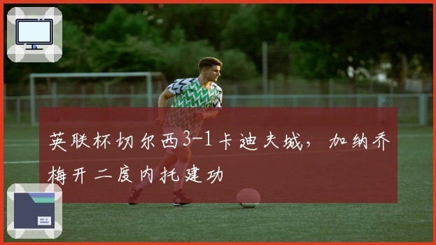英联杯切尔西3-1卡迪夫城，加纳乔梅开二度内托建功