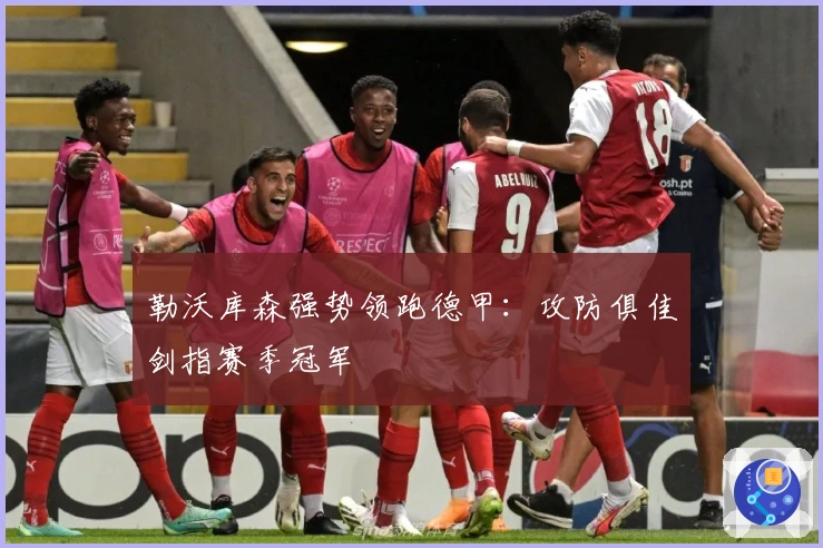 勒沃库森强势领跑德甲：攻防俱佳剑指赛季冠军