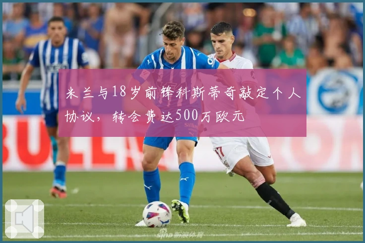 米兰与18岁前锋科斯蒂奇敲定个人协议，转会费达500万欧元