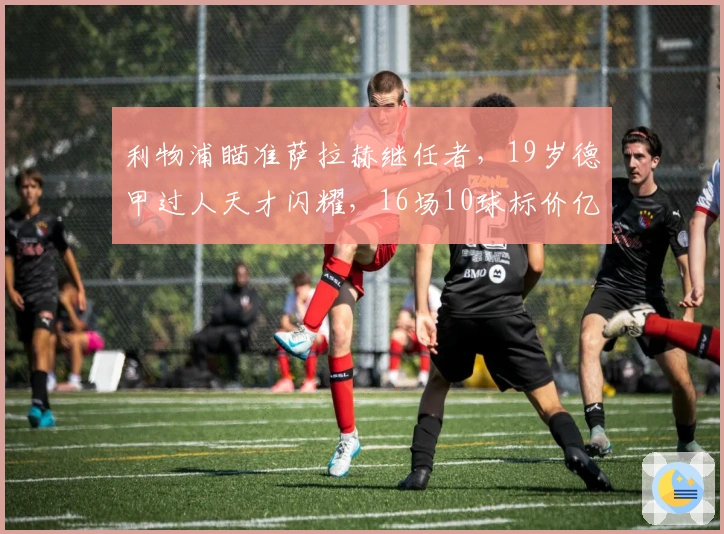 利物浦瞄准萨拉赫继任者，19岁德甲过人天才闪耀，16场10球标价亿欧