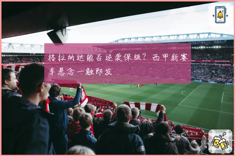 格拉纳达能否逆袭保级？西甲新赛季悬念一触即发