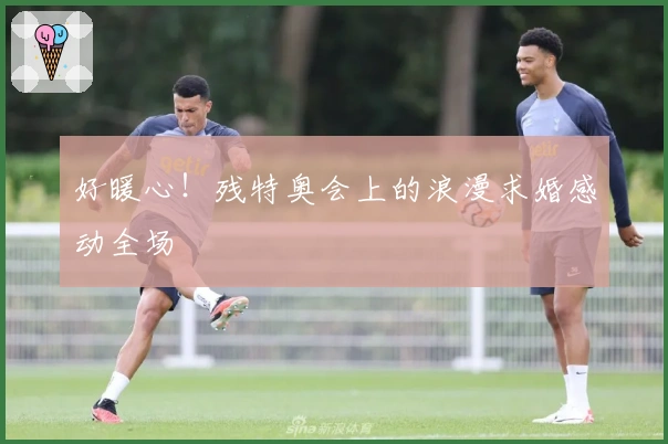 好暖心！残特奥会上的浪漫求婚感动全场