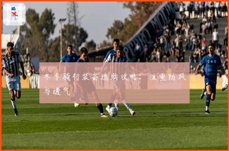 冬季骑行装备选购攻略：注重防风与透气