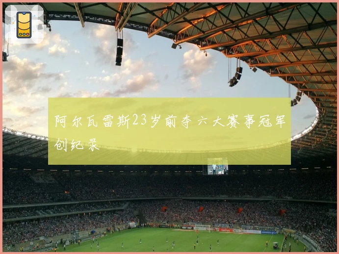 阿尔瓦雷斯23岁前夺六大赛事冠军创纪录