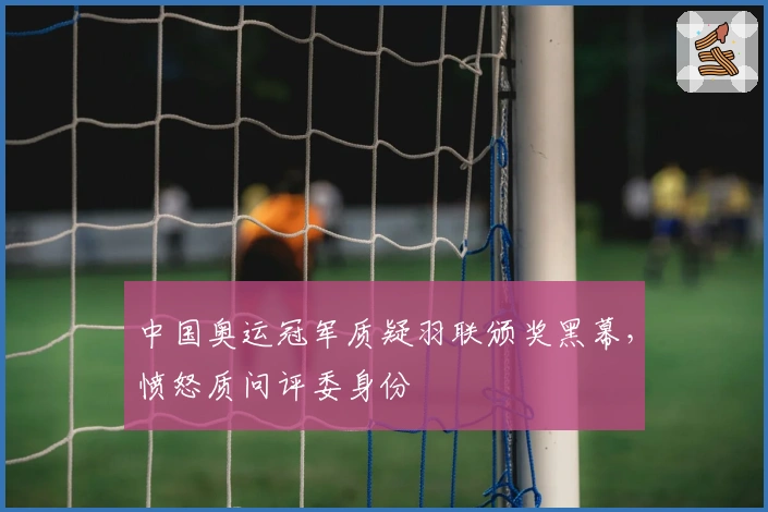 中国奥运冠军质疑羽联颁奖黑幕，愤怒质问评委身份