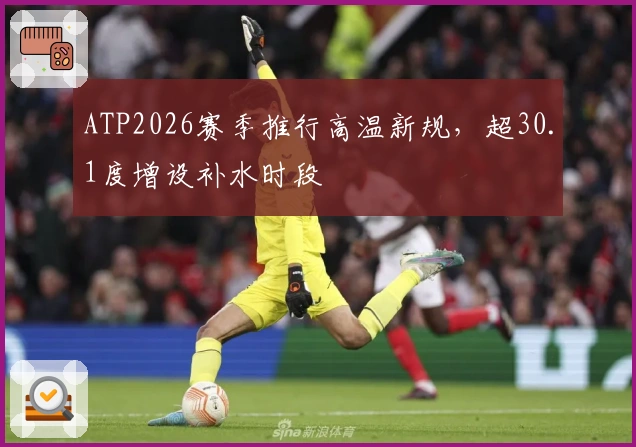 ATP2026赛季推行高温新规，超30.1度增设补水时段