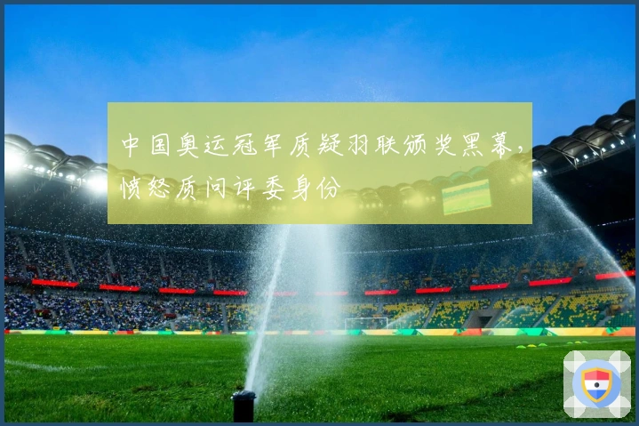 中国奥运冠军质疑羽联颁奖黑幕，愤怒质问评委身份