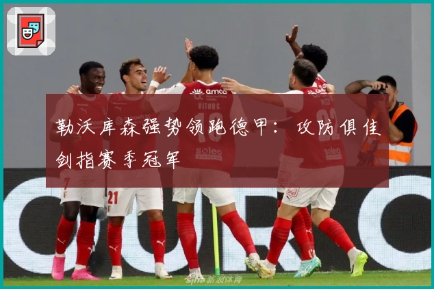 勒沃库森强势领跑德甲：攻防俱佳剑指赛季冠军