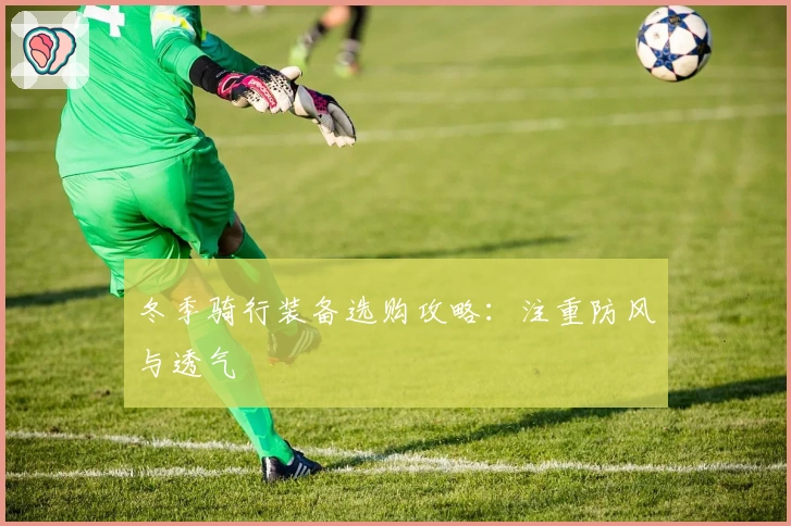冬季骑行装备选购攻略：注重防风与透气
